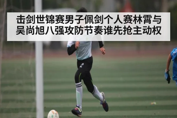 击剑世锦赛男子佩剑个人赛林霄与吴尚旭八强攻防节奏谁先抢主动权