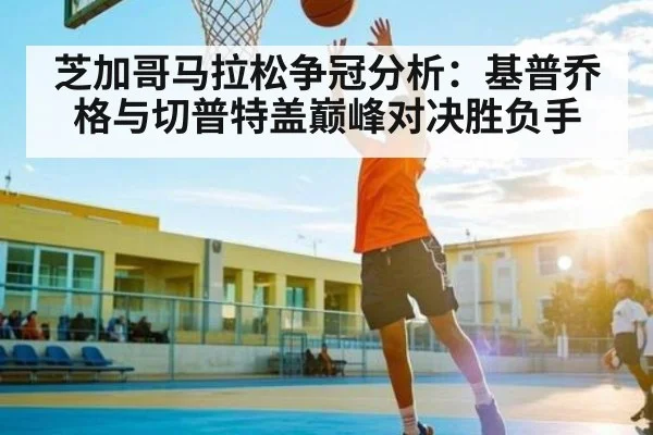芝加哥马拉松争冠分析:基普乔格与切普特盖巅峰对决胜负手