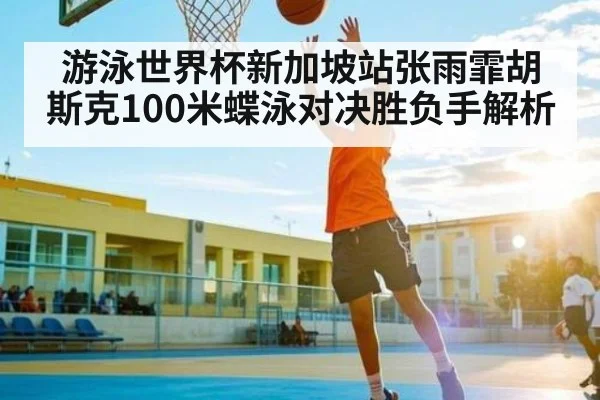 游泳世界杯新加坡站张雨霏胡斯克100米蝶泳对决胜负手解析