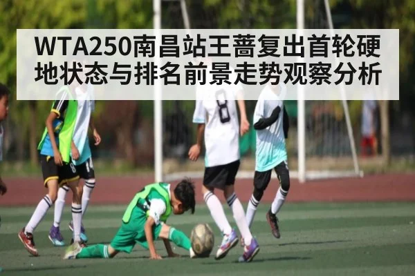 WTA250南昌站王蔷复出首轮硬地状态与排名前景走势观察分析