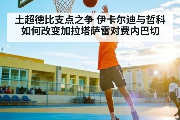 土超德比支点之争 伊卡尔迪与哲科如何改变加拉塔萨雷对费内巴切